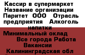Кассир в супермаркет › Название организации ­ Паритет, ООО › Отрасль предприятия ­ Алкоголь, напитки › Минимальный оклад ­ 22 000 - Все города Работа » Вакансии   . Калининградская обл.,Светловский городской округ 